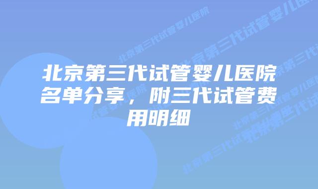 北京第三代试管婴儿医院名单分享,附三代试管费用明细