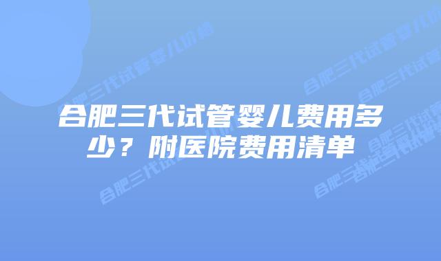 合肥三代试管婴儿费用多少？附医院费用清单