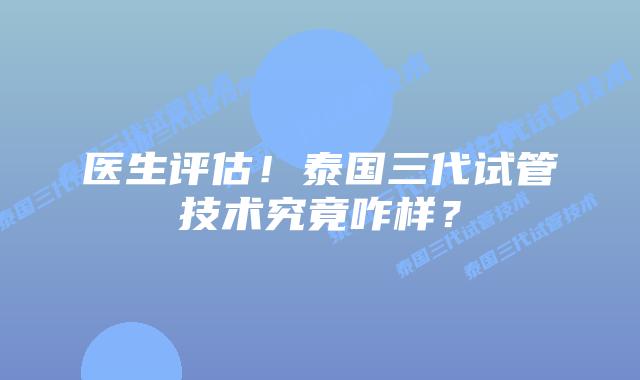 医生评估！泰国三代试管技术究竟咋样？