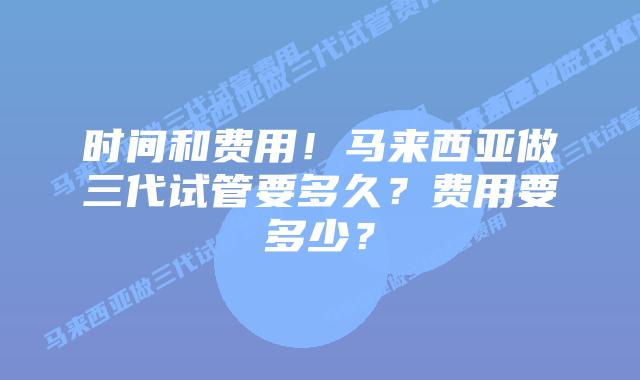 时间和费用!马来西亚做三代试管要多久?费用要多少?