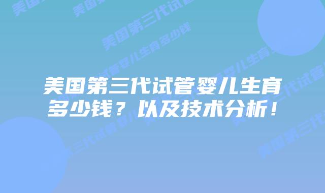 美国第三代试管婴儿生育多少钱?以及技术分析!