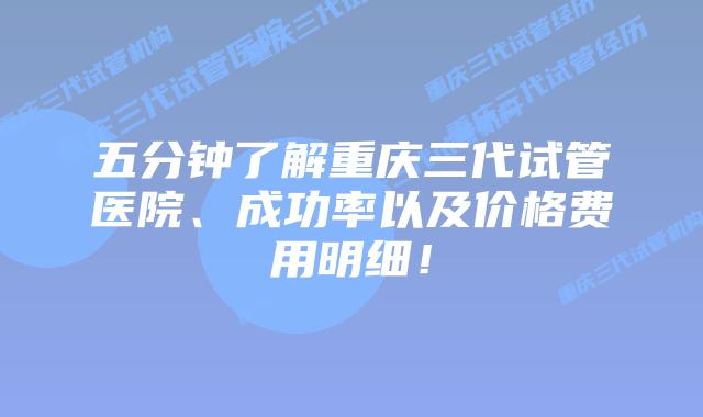 五分钟了解重庆三代试管医院、成功率以及价格费用明细!