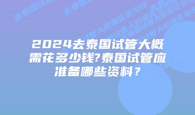 2024去泰国试管大概需花多少钱?泰国试管应准备哪些资料？