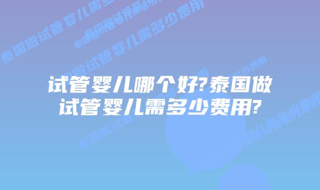 试管婴儿哪个好?泰国做试管婴儿需多少费用?