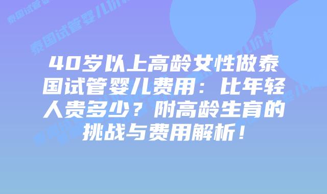 40岁以上高龄女性做泰国试管婴儿费用：比年轻人贵多少？附高龄生育的挑战与费用解析！