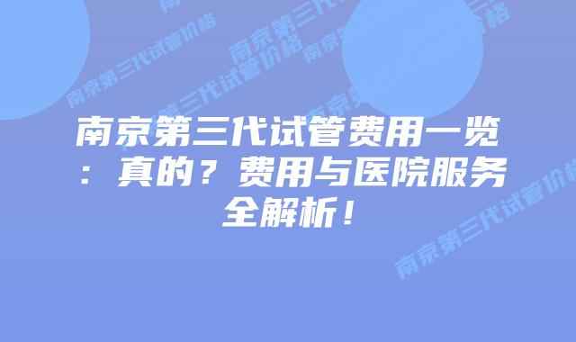 南京第三代试管费用一览:真的?费用与医院服务全解析!