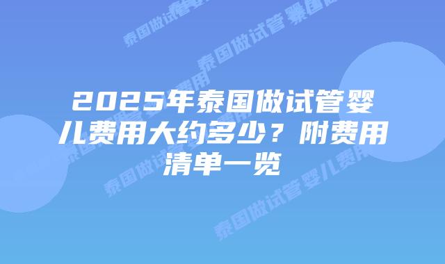2025年泰国做试管婴儿费用大约多少？附费用清单一览