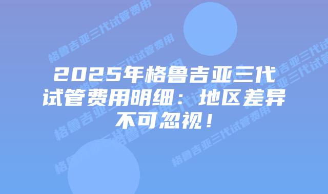 2025年格鲁吉亚三代试管费用明细：地区差异不可忽视！
