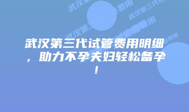 武汉第三代试管费用明细，助力不孕夫妇轻松备孕！