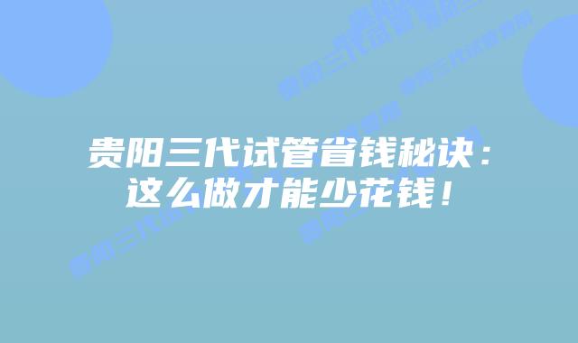 贵阳三代试管省钱秘诀:这么做才能少花钱!