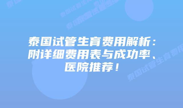 泰国试管生育费用解析：附详细费用表与成功率、医院推荐！