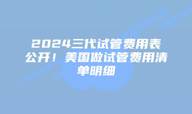 2024三代试管费用表公开！美国做试管费用清单明细
