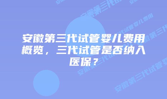 安徽第三代试管婴儿费用概览，三代试管是否纳入医保？