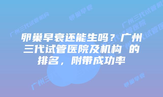 卵巢早衰还能生吗?广州三代试管医院及机构 的排名,附带成功率