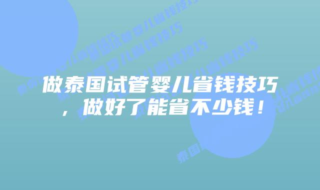 做泰国试管婴儿省钱技巧,做好了能省不少钱!