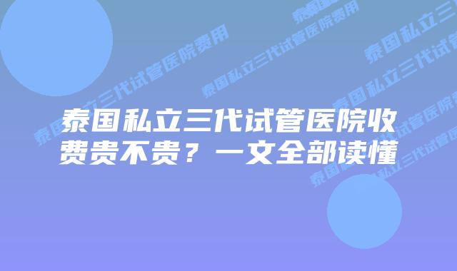 泰国私立三代试管医院收费贵不贵?一文全部读懂