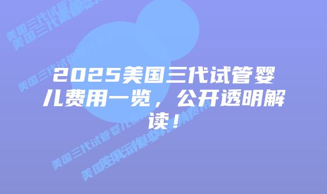 2025美国三代试管婴儿费用一览,公开透明解读!