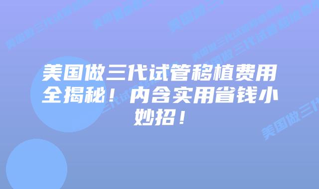 美国做三代试管移植费用全揭秘!内含实用省钱小妙招!