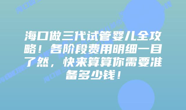海口做三代试管婴儿全攻略!各阶段费用明细一目了然,快来算算你需要准备多少钱!
