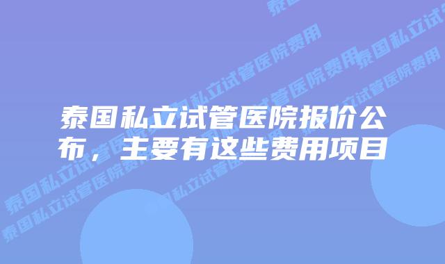 泰国私立试管医院报价公布,主要有这些费用项目