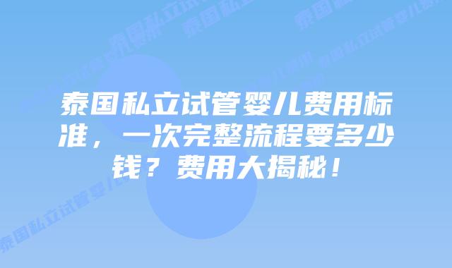 泰国私立试管婴儿费用标准,一次完整流程要多少钱?费用大揭秘!