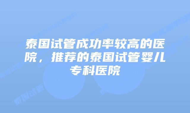 泰国试管成功率较高的医院,推荐的泰国试管婴儿专科医院
