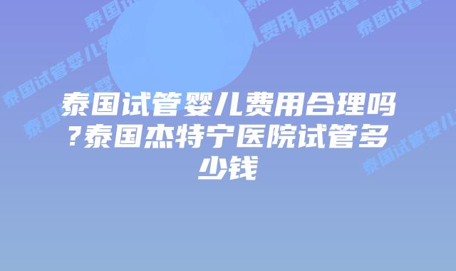 泰国试管婴儿费用合理吗?泰国杰特宁医院试管多少钱