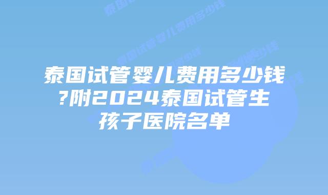 泰国试管婴儿费用多少钱?附2024泰国试管生孩子医院名单