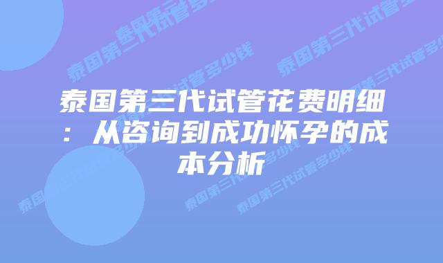 泰国第三代试管花费明细:从咨询到成功怀孕的成本分析