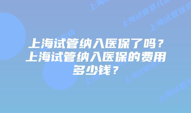 上海试管纳入医保了吗？上海试管纳入医保的费用多少钱？