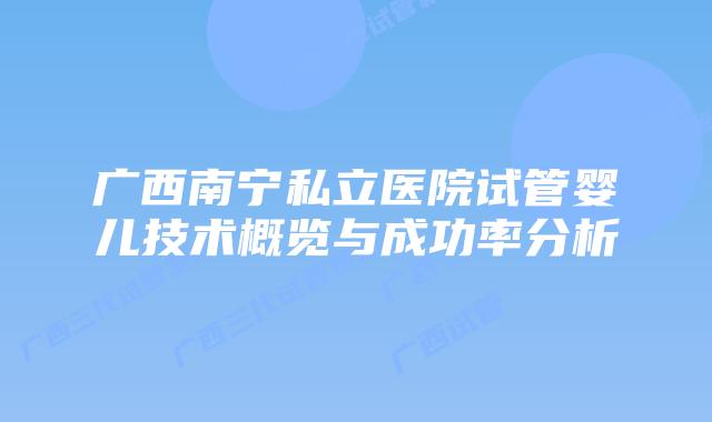 广西南宁私立医院试管婴儿技术概览与成功率分析