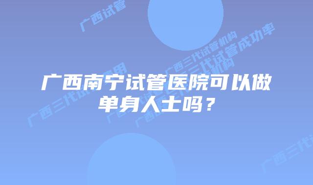 广西南宁试管医院可以做单身人士吗？
