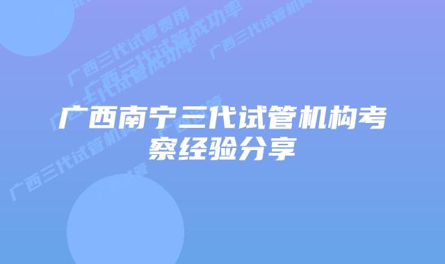 广西南宁三代试管机构考察经验分享