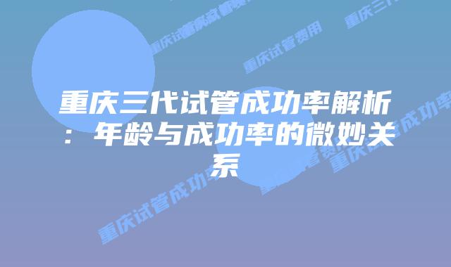 重庆三代试管成功率解析：年龄与成功率的微妙关系