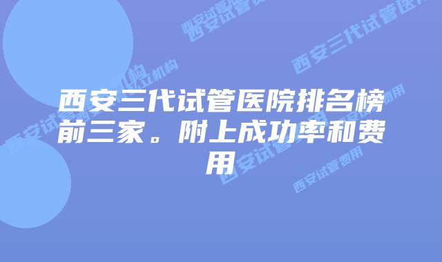 西安三代试管医院排名榜前三家。附上成功率和费用