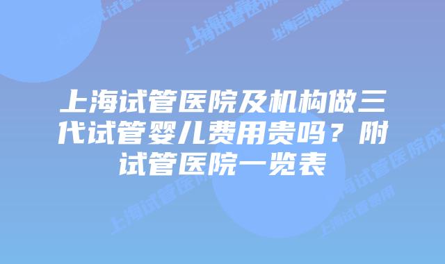 上海试管医院及机构做三代试管婴儿费用贵吗？附试管医院一览表