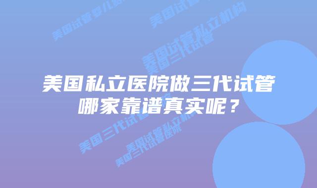 美国私立医院做三代试管哪家靠谱真实呢?