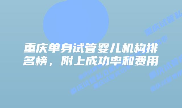 重庆单身试管婴儿机构排名榜，附上成功率和费用