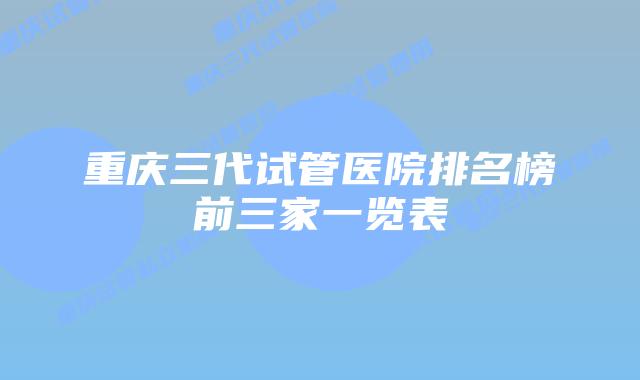 重庆三代试管医院排名榜前三家一览表