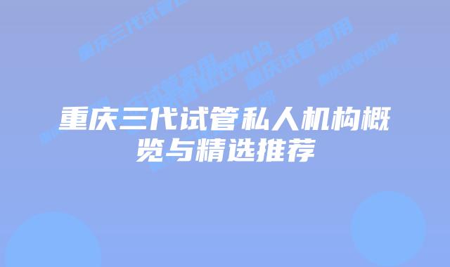 重庆三代试管私人机构概览与精选推荐