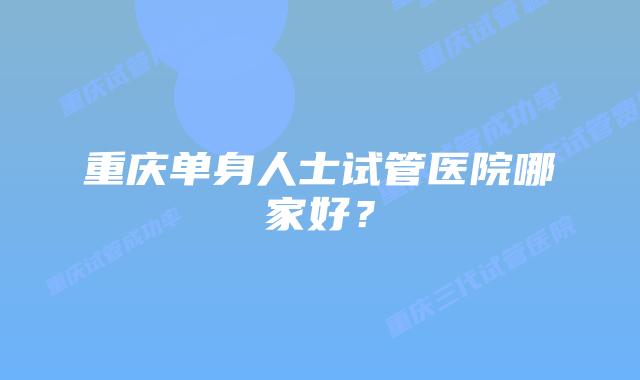重庆单身人士试管医院哪家好？