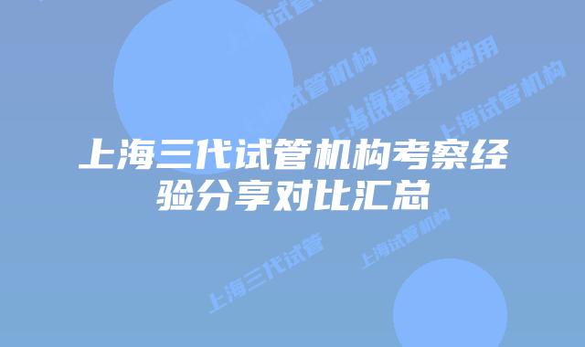 上海三代试管机构考察经验分享对比汇总