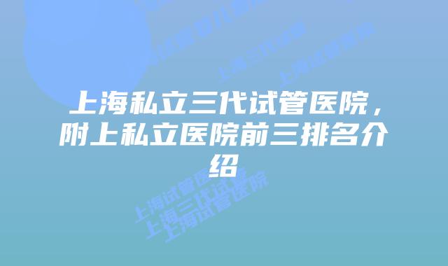 上海私立三代试管医院，附上私立医院前三排名介绍