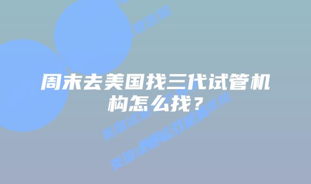 周末去美国找三代试管机构怎么找？