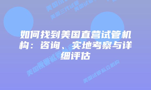 如何找到美国直营试管机构：咨询、实地考察与详细评估