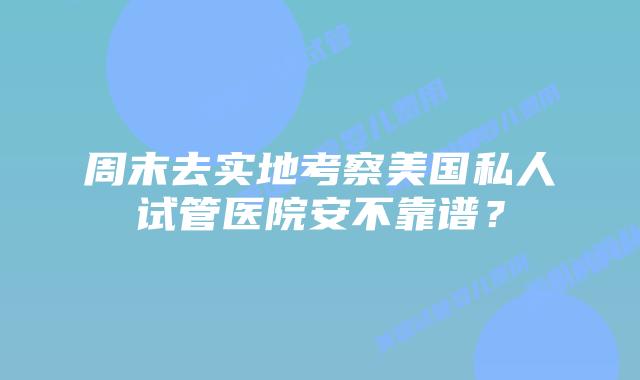 周末去实地考察美国私人试管医院安不靠谱？