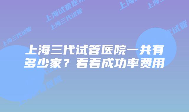 上海三代试管医院一共有多少家？看看成功率费用