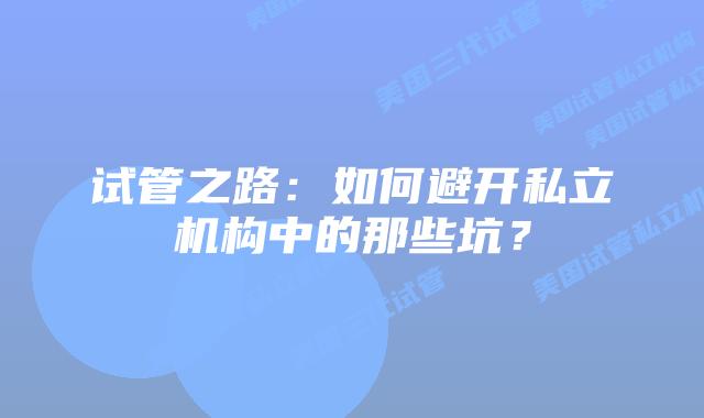 试管之路：如何避开私立机构中的那些坑？