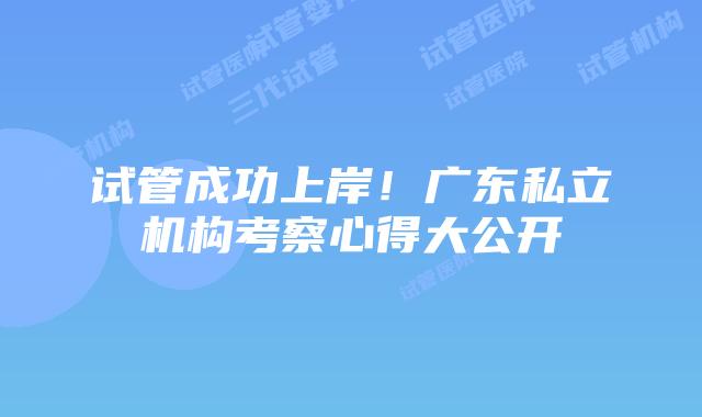 试管成功上岸！广东私立机构考察心得大公开