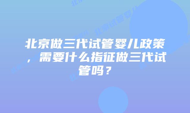 北京做三代试管婴儿政策，需要什么指征做三代试管吗？